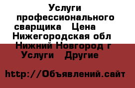 Услуги профессионального сварщика › Цена ­ 1 - Нижегородская обл., Нижний Новгород г. Услуги » Другие   